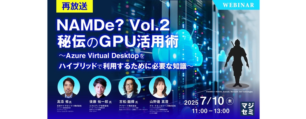  【再放送】NAMDe? Vol.2　秘伝のGPU活用術 ～Azure Virtual Desktop をハイブリッドで利用するために必要な知識～