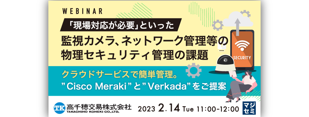 「現場対応が必要」といった監視カメラ、ネットワーク管理等の物理セキュリティ管理の課題 ~クラウドサービスで簡単管理。”Cisco Meraki”と”Verkada”をご提案~