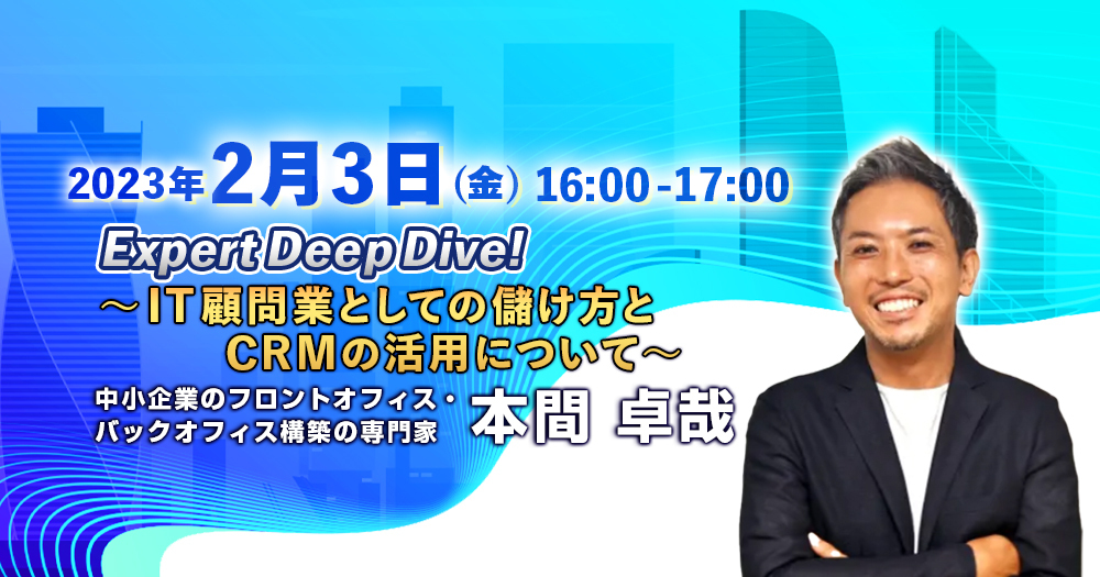 【Expert Deep Dive!】中小企業のフロントオフィス・バックオフィス構築の専門家 本間卓哉氏 ~IT顧問業としての儲け方とCRMの活用について~