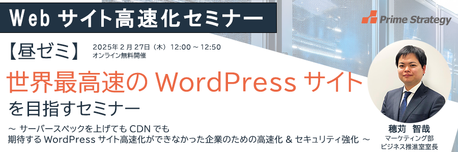 世界最高速のWordPressサイトを目指すセミナー ～ サーバースペックを上げてもCDNでも期待するWebサイト高速化ができなかった企業のための高速化&セキュリティ強化 ～