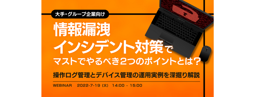 【大手・グループ企業向け】情報漏洩インシデント対策でマストでやるべき2つのポイントとは? 〜操作ログ管理とデバイス管理の運用実例を深掘り解説〜